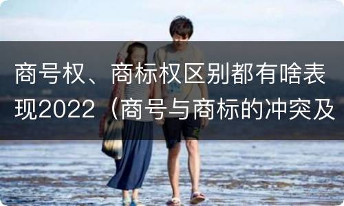 商号权、商标权区别都有啥表现2022（商号与商标的冲突及解决措施）