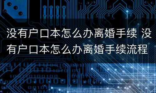没有户口本怎么办离婚手续 没有户口本怎么办离婚手续流程