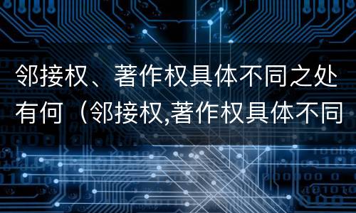 邻接权、著作权具体不同之处有何（邻接权,著作权具体不同之处有何意义）