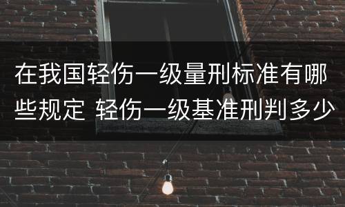 在我国轻伤一级量刑标准有哪些规定 轻伤一级基准刑判多少