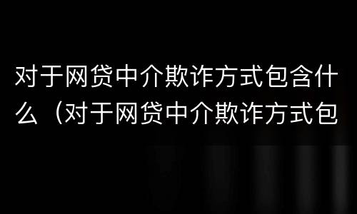 对于网贷中介欺诈方式包含什么（对于网贷中介欺诈方式包含什么）