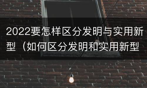 2022要怎样区分发明与实用新型（如何区分发明和实用新型）