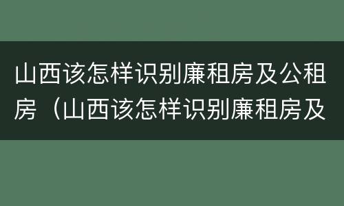 山西该怎样识别廉租房及公租房（山西该怎样识别廉租房及公租房呢）
