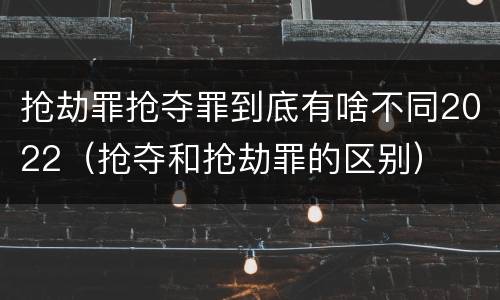 抢劫罪抢夺罪到底有啥不同2022（抢夺和抢劫罪的区别）