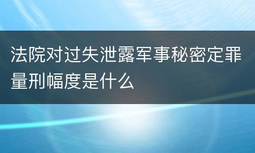 法院对过失泄露军事秘密定罪量刑幅度是什么