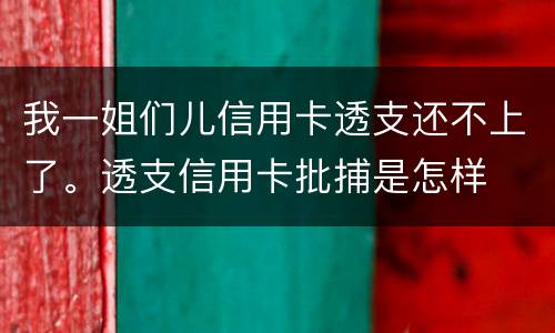 我一姐们儿信用卡透支还不上了。透支信用卡批捕是怎样