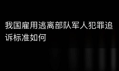 我国雇用逃离部队军人犯罪追诉标准如何