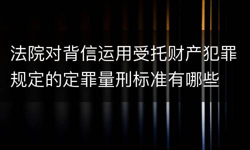 法院对背信运用受托财产犯罪规定的定罪量刑标准有哪些