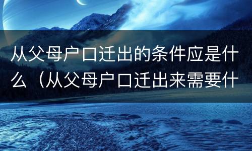 从父母户口迁出的条件应是什么（从父母户口迁出来需要什么材料）