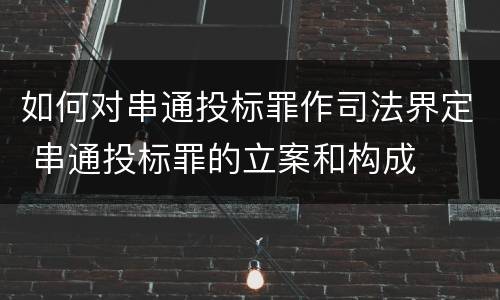 如何对串通投标罪作司法界定 串通投标罪的立案和构成