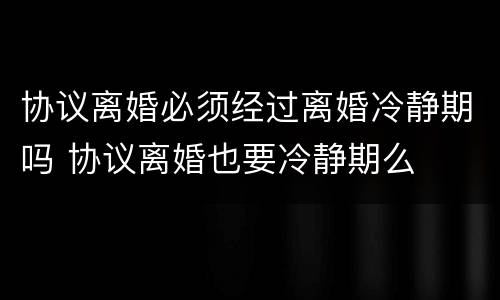 协议离婚必须经过离婚冷静期吗 协议离婚也要冷静期么