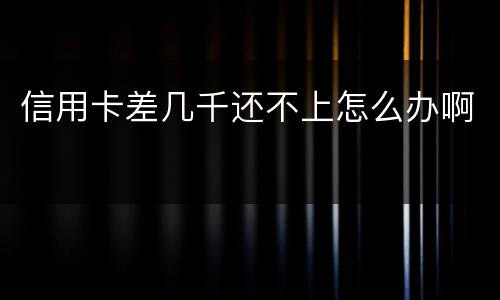 信用卡差几千还不上怎么办啊