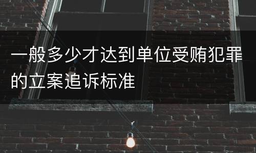 一般多少才达到单位受贿犯罪的立案追诉标准