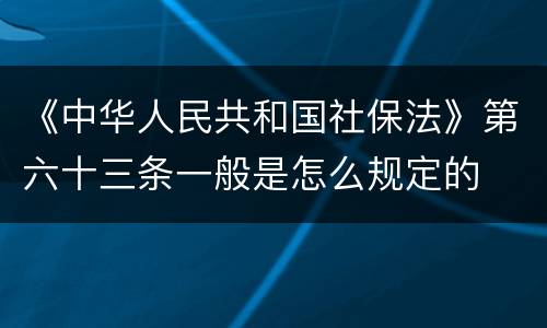 《中华人民共和国社保法》第六十三条一般是怎么规定的