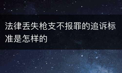 法律丢失枪支不报罪的追诉标准是怎样的