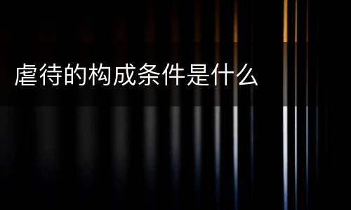 虐待的构成条件是什么