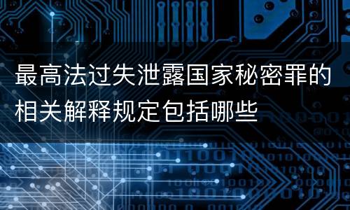 最高法过失泄露国家秘密罪的相关解释规定包括哪些