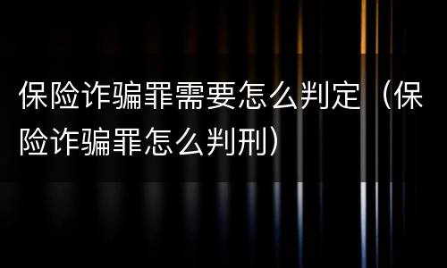 保险诈骗罪需要怎么判定（保险诈骗罪怎么判刑）
