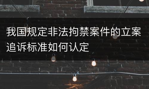 我国规定非法拘禁案件的立案追诉标准如何认定