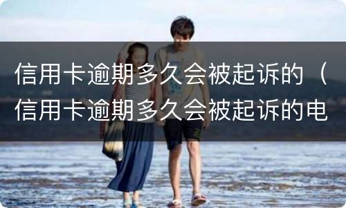 信用卡逾期多久会被起诉的（信用卡逾期多久会被起诉的电话号码是多少）
