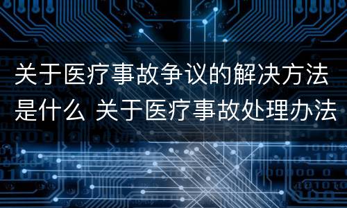 关于医疗事故争议的解决方法是什么 关于医疗事故处理办法若干问题的说明