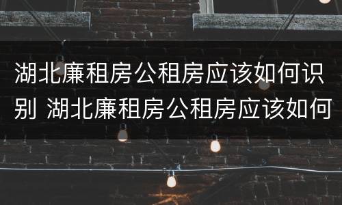 湖北廉租房公租房应该如何识别 湖北廉租房公租房应该如何识别真假