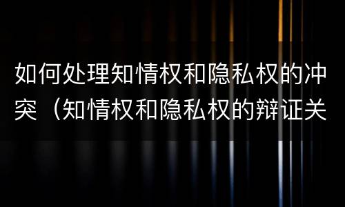 如何处理知情权和隐私权的冲突（知情权和隐私权的辩证关系）