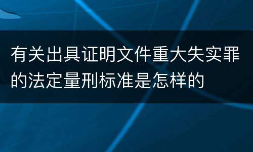 有关出具证明文件重大失实罪的法定量刑标准是怎样的
