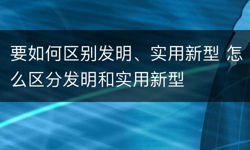 要如何区别发明、实用新型 怎么区分发明和实用新型