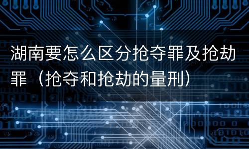 湖南要怎么区分抢夺罪及抢劫罪（抢夺和抢劫的量刑）