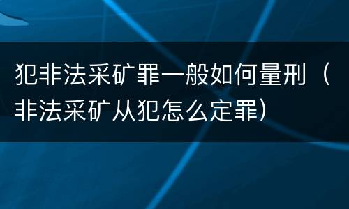 犯非法采矿罪一般如何量刑（非法采矿从犯怎么定罪）