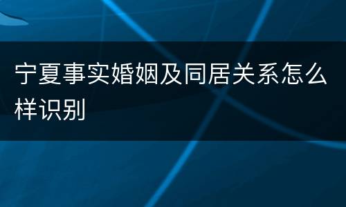 宁夏事实婚姻及同居关系怎么样识别