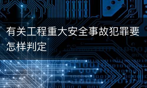 有关工程重大安全事故犯罪要怎样判定