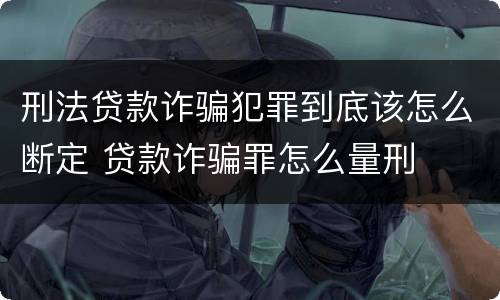 刑法贷款诈骗犯罪到底该怎么断定 贷款诈骗罪怎么量刑
