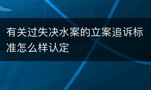 有关过失决水案的立案追诉标准怎么样认定