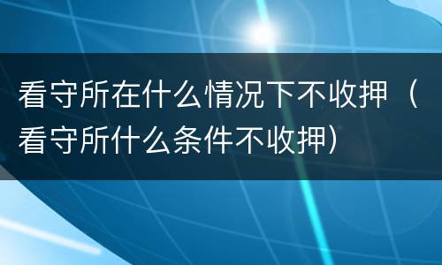 看守所在什么情况下不收押（看守所什么条件不收押）
