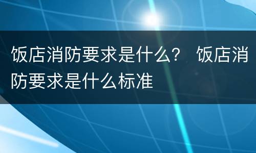 饭店消防要求是什么？ 饭店消防要求是什么标准