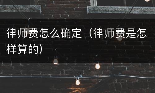 律师费怎么确定（律师费是怎样算的）