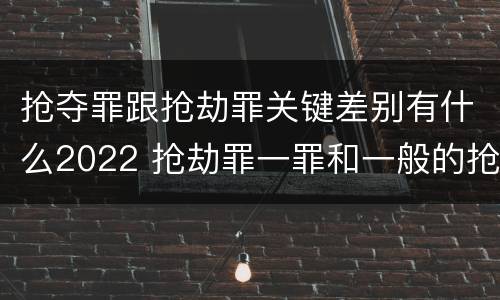 抢夺罪跟抢劫罪关键差别有什么2022 抢劫罪一罪和一般的抢劫罪