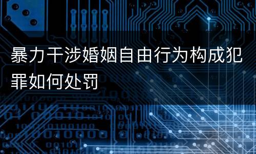 暴力干涉婚姻自由行为构成犯罪如何处罚