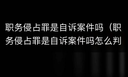 职务侵占罪是自诉案件吗（职务侵占罪是自诉案件吗怎么判）