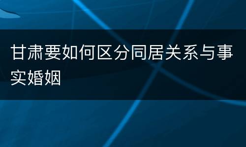 甘肃要如何区分同居关系与事实婚姻