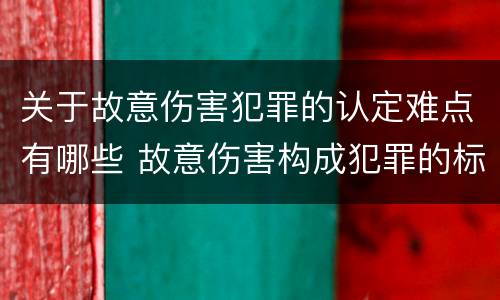 关于故意伤害犯罪的认定难点有哪些 故意伤害构成犯罪的标准