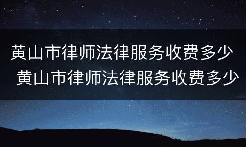 黄山市律师法律服务收费多少 黄山市律师法律服务收费多少一个月