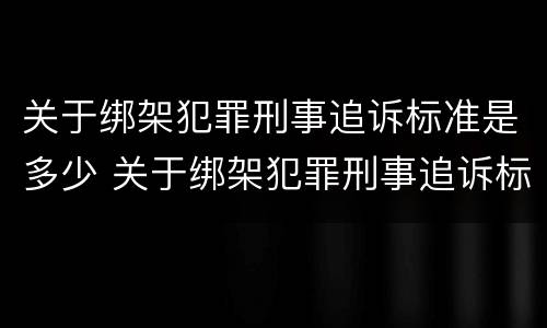 关于绑架犯罪刑事追诉标准是多少 关于绑架犯罪刑事追诉标准是多少年