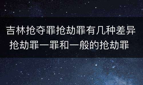 吉林抢夺罪抢劫罪有几种差异 抢劫罪一罪和一般的抢劫罪