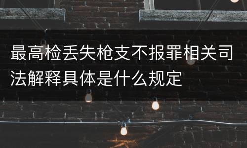 最高检丢失枪支不报罪相关司法解释具体是什么规定