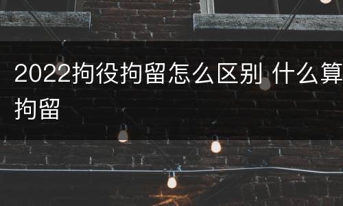 2022拘役拘留怎么区别 什么算拘留