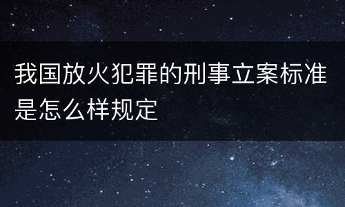 我国放火犯罪的刑事立案标准是怎么样规定