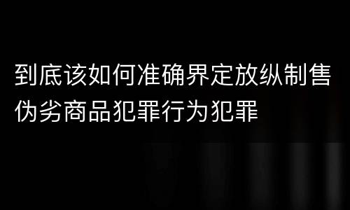 到底该如何准确界定放纵制售伪劣商品犯罪行为犯罪